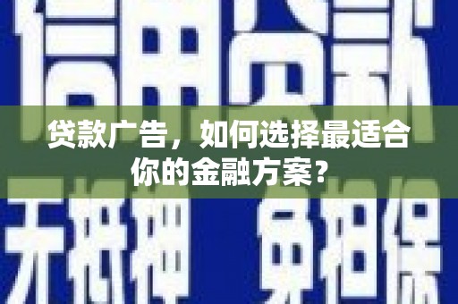 湖南贷款广告，如何选择最适合你的金融方案？