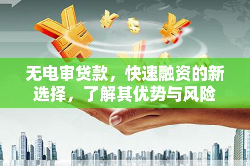 湖南无电审贷款，快速融资的新选择，了解其优势与风险