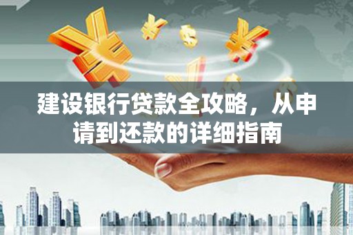湖南建设银行贷款全攻略，从申请到还款的详细指南