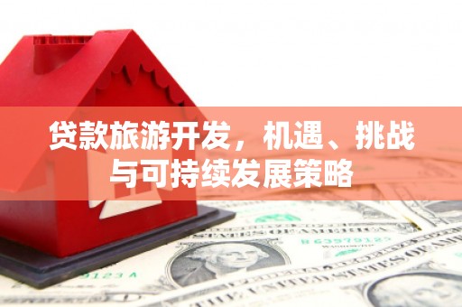 湖南贷款旅游开发，机遇、挑战与可持续发展策略