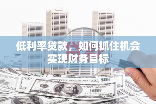 湖南低利率贷款，如何抓住机会实现财务目标