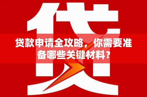 湖南贷款申请全攻略，你需要准备哪些关键材料？