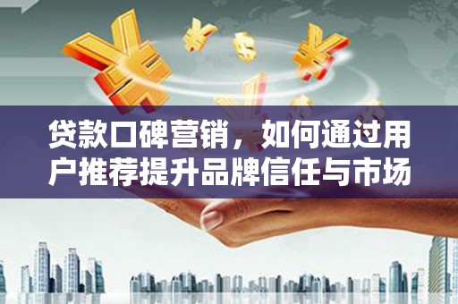湖南贷款口碑营销，如何通过用户推荐提升品牌信任与市场份额