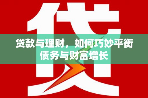 湖南贷款与理财，如何巧妙平衡债务与财富增长