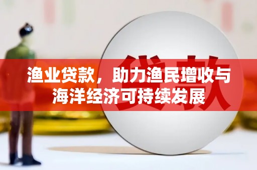 湖南渔业贷款，助力渔民增收与海洋经济可持续发展