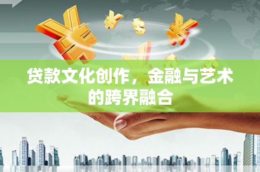 湖南贷款文化创作，金融与艺术的跨界融合