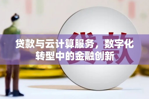 湖南贷款与云计算服务，数字化转型中的金融创新