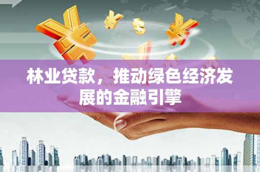 湖南林业贷款，推动绿色经济发展的金融引擎