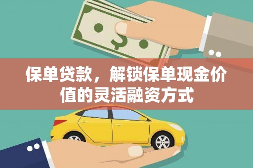湖南保单贷款，解锁保单现金价值的灵活融资方式