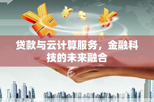 湖南贷款与云计算服务，金融科技的未来融合