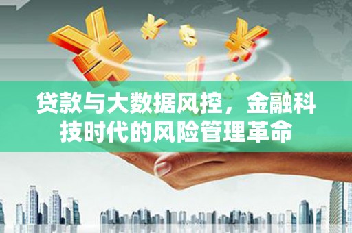 湖南贷款与大数据风控，金融科技时代的风险管理革命