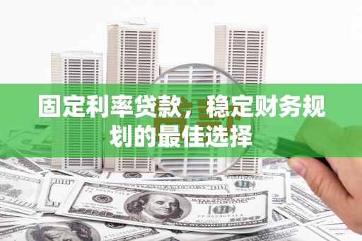 湖南固定利率贷款，稳定财务规划的最佳选择