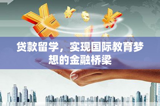 湖南贷款留学，实现国际教育梦想的金融桥梁