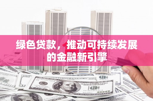 湖南绿色贷款，推动可持续发展的金融新引擎