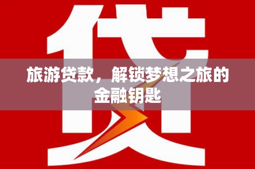 湖南旅游贷款，解锁梦想之旅的金融钥匙