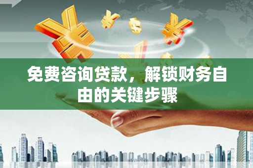 湖南免费咨询贷款，解锁财务自由的关键步骤