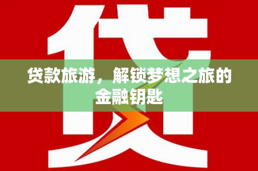 湖南贷款旅游，解锁梦想之旅的金融钥匙