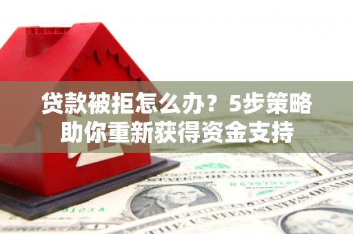 湖南贷款被拒怎么办？5步策略助你重新获得资金支持