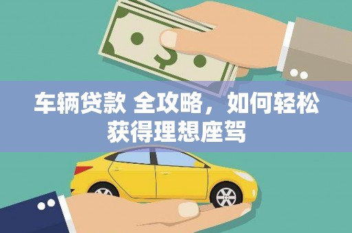 湖南车辆贷款 全攻略，如何轻松获得理想座驾