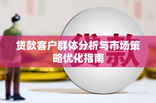湖南贷款客户群体分析与市场策略优化指南