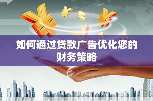 湖南如何通过贷款广告优化您的财务策略
