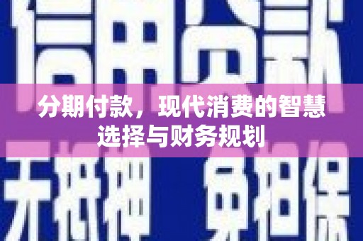 湖南分期付款，现代消费的智慧选择与财务规划