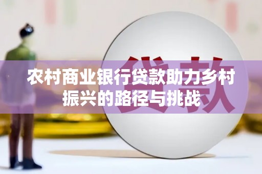 湖南农村商业银行贷款助力乡村振兴的路径与挑战