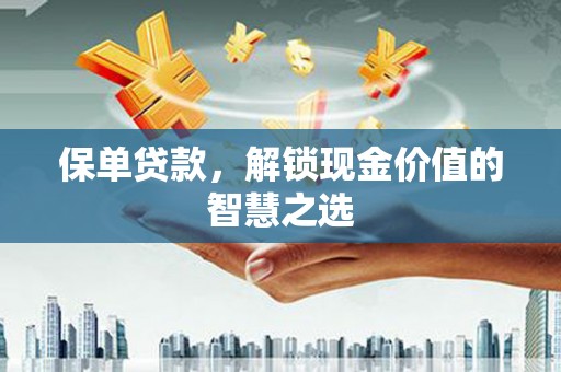 湖南保单贷款，解锁现金价值的智慧之选