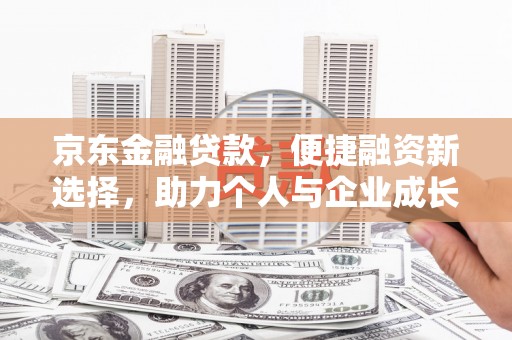 湖南京东金融贷款，便捷融资新选择，助力个人与企业成长