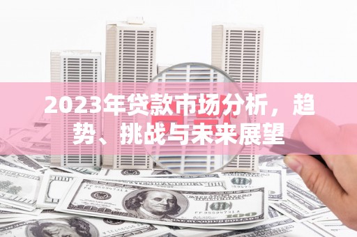 湖南2023年贷款市场分析，趋势、挑战与未来展望