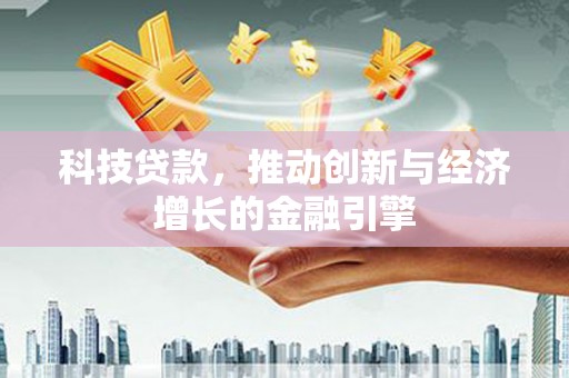 湖南科技贷款，推动创新与经济增长的金融引擎