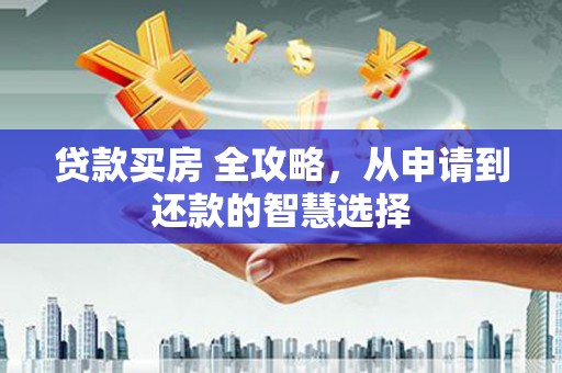 湖南贷款买房 全攻略，从申请到还款的智慧选择