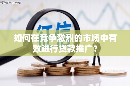 湖南如何在竞争激烈的市场中有效进行贷款推广？