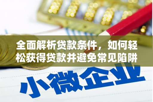 湖南全面解析贷款条件，如何轻松获得贷款并避免常见陷阱