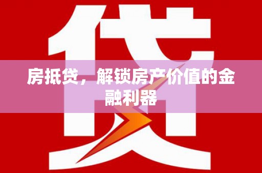 湖南房抵贷，解锁房产价值的金融利器