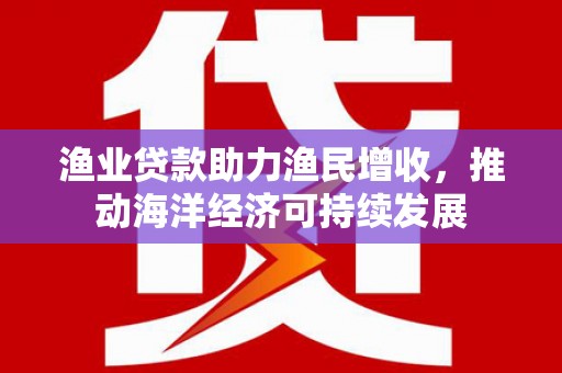 湖南渔业贷款助力渔民增收，推动海洋经济可持续发展