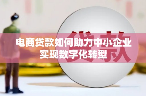 湖南电商贷款如何助力中小企业实现数字化转型
