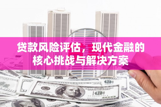 湖南贷款风险评估，现代金融的核心挑战与解决方案