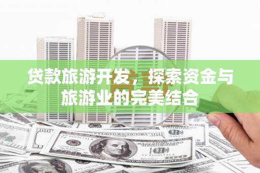 湖南贷款旅游开发，探索资金与旅游业的完美结合
