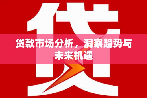 湖南贷款市场分析，洞察趋势与未来机遇