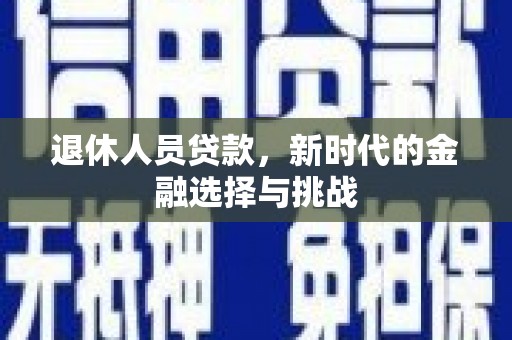 湖南退休人员贷款，新时代的金融选择与挑战