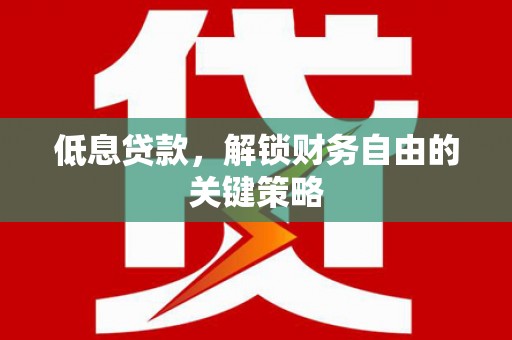 湖南低息贷款，解锁财务自由的关键策略