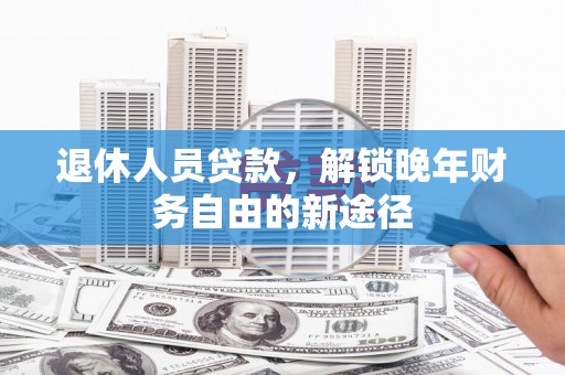 湖南退休人员贷款，解锁晚年财务自由的新途径