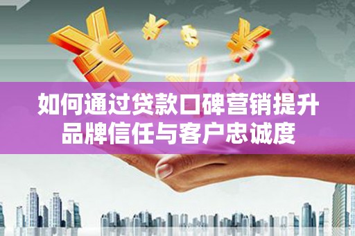 湖南如何通过贷款口碑营销提升品牌信任与客户忠诚度