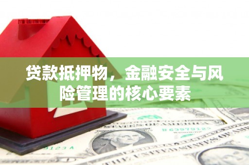 湖南贷款抵押物，金融安全与风险管理的核心要素