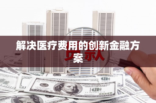 湖南解决医疗费用的创新金融方案