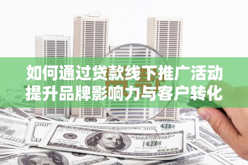湖南如何通过贷款线下推广活动提升品牌影响力与客户转化率