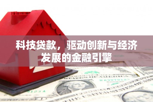 湖南科技贷款，驱动创新与经济发展的金融引擎