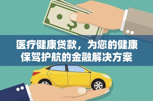 湖南医疗健康贷款，为您的健康保驾护航的金融解决方案
