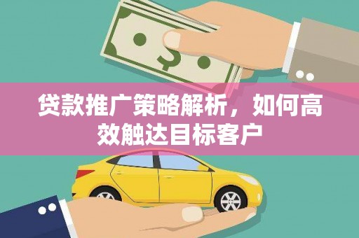 湖南贷款推广策略解析，如何高效触达目标客户